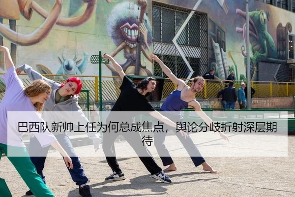 巴西队新帅上任为何总成焦点，舆论分歧折射深层期待