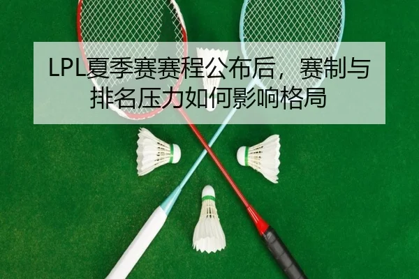 LPL夏季赛赛程公布后，赛制与排名压力如何影响格局